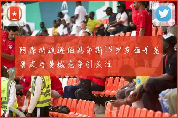 阿森纳追逐伯恩茅斯19岁多面手克鲁皮与曼城竞争引关注
