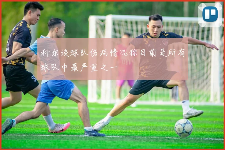 科尔谈球队伤病情况称目前是所有球队中最严重之一