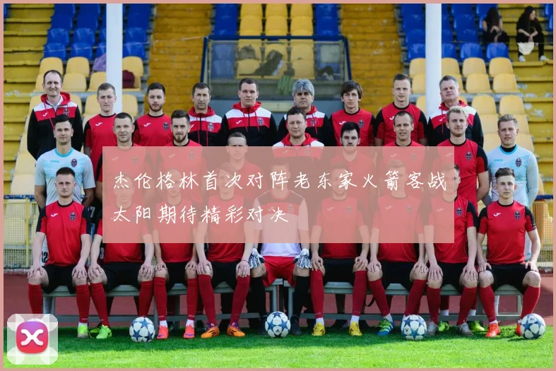 杰伦格林首次对阵老东家火箭客战太阳期待精彩对决