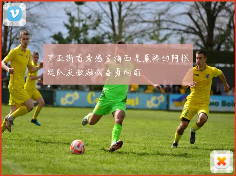 罗亚斯首秀感言梅西是最棒的阿根廷队友激励我奋勇向前