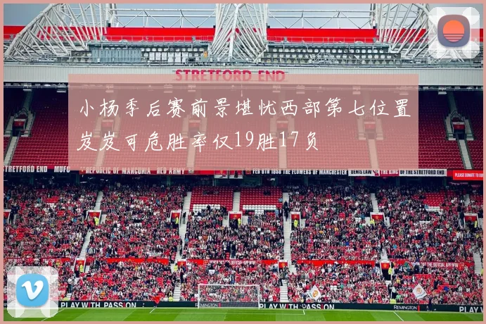 小杨季后赛前景堪忧西部第七位置岌岌可危胜率仅19胜17负