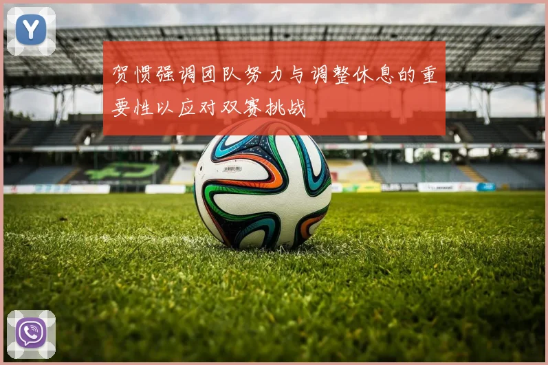 贺惯强调团队努力与调整休息的重要性以应对双赛挑战