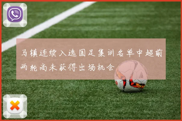 马镇连续入选国足集训名单中超前两轮尚未获得出场机会