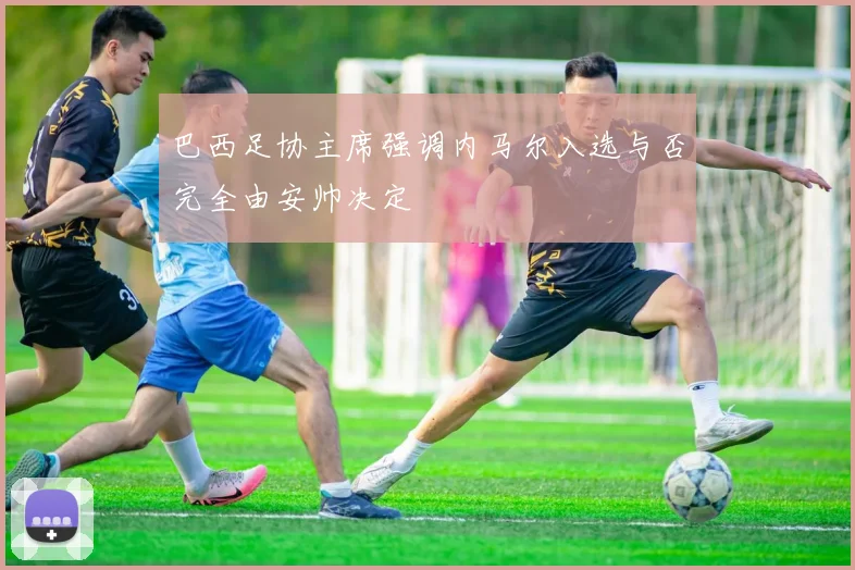 巴西足协主席强调内马尔入选与否完全由安帅决定