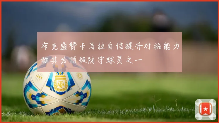布克盛赞卡马拉自信提升对抗能力称其为顶级防守球员之一