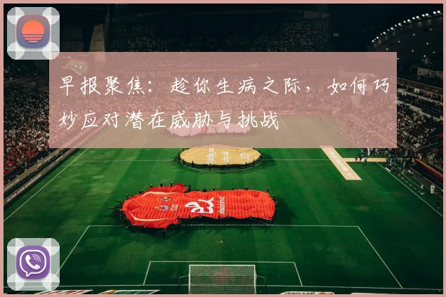 早报聚焦：趁你生病之际，如何巧妙应对潜在威胁与挑战