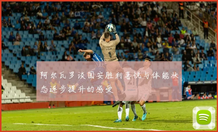 阿尔瓦罗谈国安胜利喜悦与体能状态逐步提升的感受