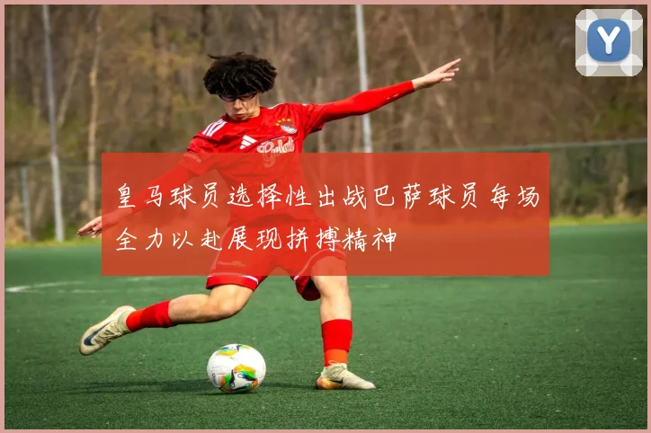 皇马球员选择性出战巴萨球员每场全力以赴展现拼搏精神