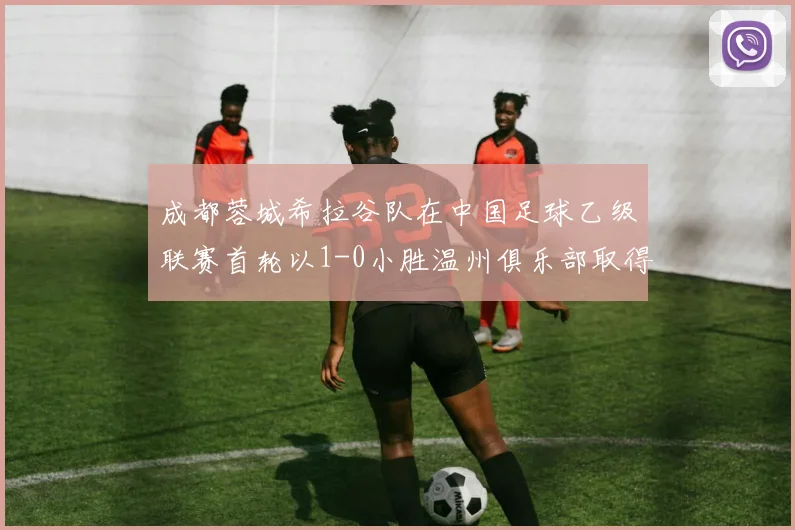 成都蓉城希拉谷队在中国足球乙级联赛首轮以1-0小胜温州俱乐部取得开门红
