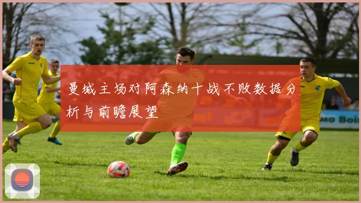 曼城主场对阿森纳十战不败数据分析与前瞻展望