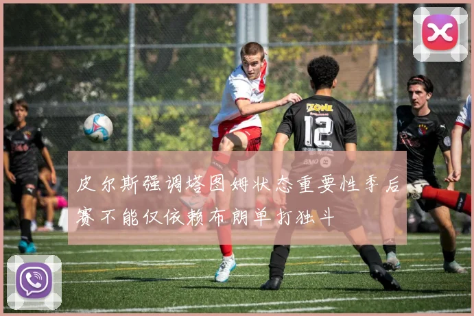 皮尔斯强调塔图姆状态重要性季后赛不能仅依赖布朗单打独斗